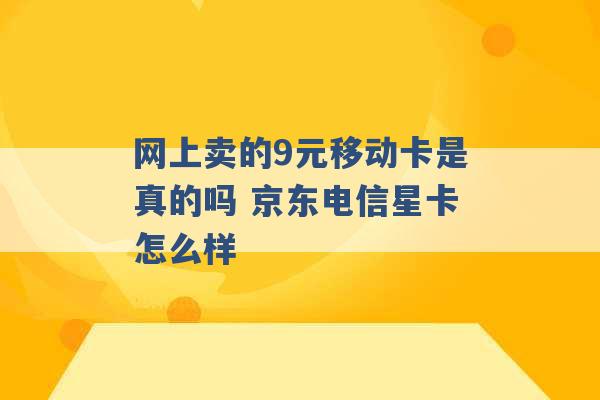 网上卖的9元移动卡是真的吗 京东电信星卡怎么样 -第1张图片-电信联通移动号卡网