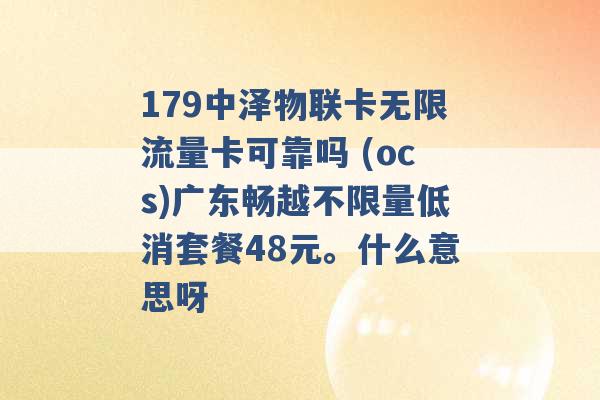 179中泽物联卡无限流量卡可靠吗 (ocs)广东畅越不限量低消套餐48元。什么意思呀 -第1张图片-电信联通移动号卡网