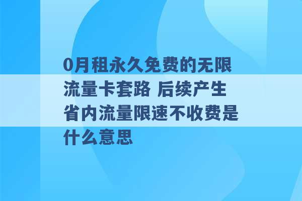 0月租永久免费的无限流量卡套路 后续产生省内流量限速不收费是什么意思 -第1张图片-电信联通移动号卡网