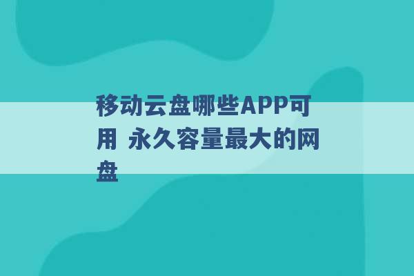 移动云盘哪些APP可用 永久容量最大的网盘 -第1张图片-电信联通移动号卡网