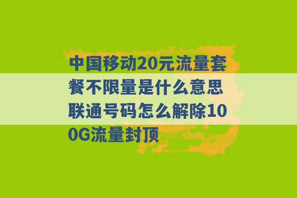 中国移动20元流量套餐不限量是什么意思 联通号码怎么解除100G流量封顶 -第1张图片-电信联通移动号卡网