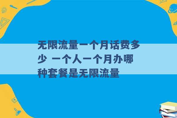 无限流量一个月话费多少 一个人一个月办哪种套餐是无限流量 -第1张图片-电信联通移动号卡网