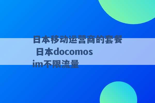 日本移动运营商的套餐 日本docomosim不限流量 -第1张图片-电信联通移动号卡网