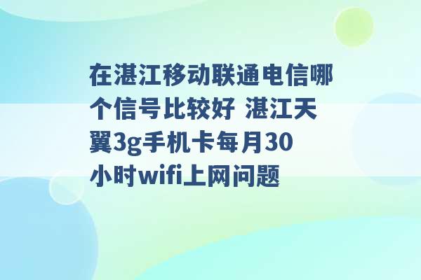 在湛江移动联通电信哪个信号比较好 湛江天翼3g手机卡每月30小时wifi上网问题 -第1张图片-电信联通移动号卡网