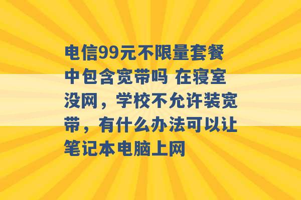 电信99元不限量套餐中包含宽带吗 在寝室没网，学校不允许装宽带，有什么办法可以让笔记本电脑上网 -第1张图片-电信联通移动号卡网