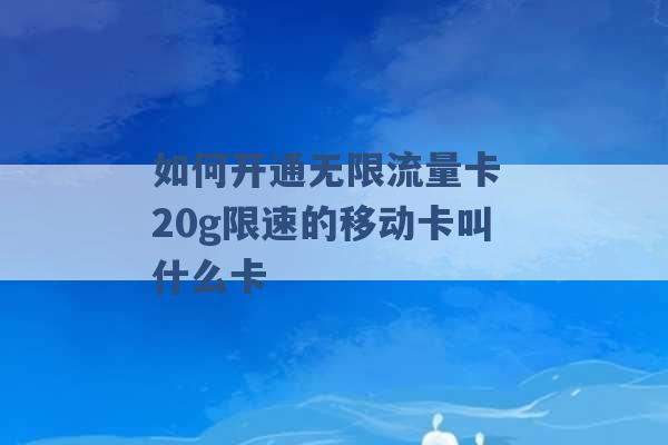 如何开通无限流量卡 20g限速的移动卡叫什么卡 -第1张图片-电信联通移动号卡网