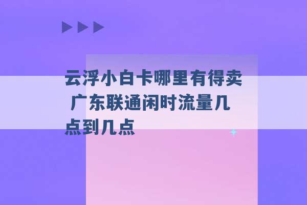 云浮小白卡哪里有得卖 广东联通闲时流量几点到几点 -第1张图片-电信联通移动号卡网