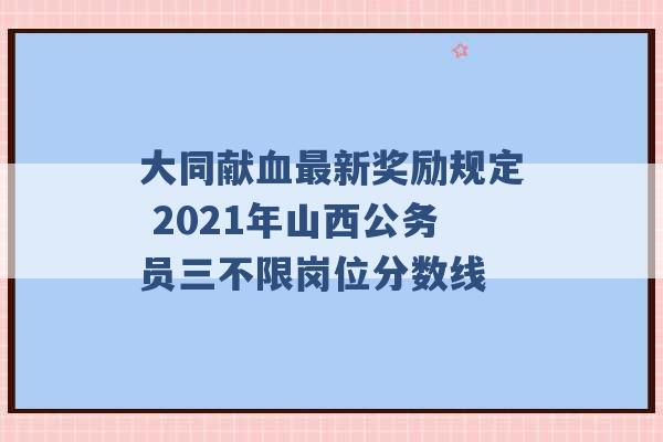 大同献血最新奖励规定 2021年山西公务员三不限岗位分数线 -第1张图片-电信联通移动号卡网