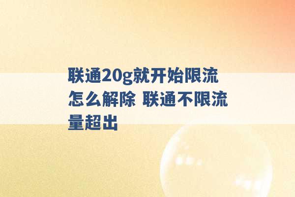 联通20g就开始限流怎么解除 联通不限流量超出 -第1张图片-电信联通移动号卡网