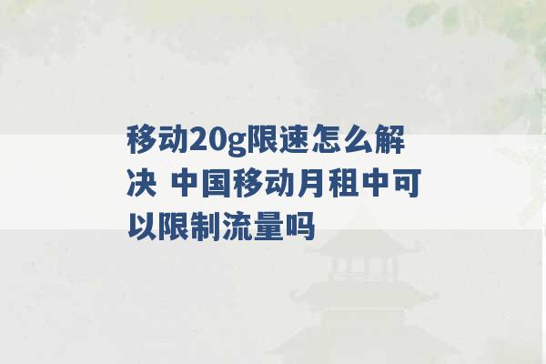 移动20g限速怎么解决 中国移动月租中可以限制流量吗 -第1张图片-电信联通移动号卡网