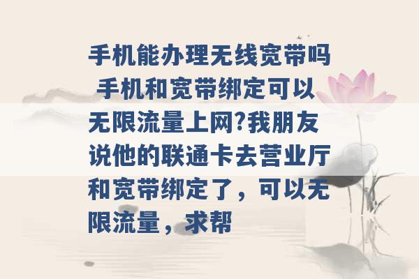 手机能办理无线宽带吗 手机和宽带绑定可以无限流量上网?我朋友说他的联通卡去营业厅和宽带绑定了，可以无限流量，求帮 -第1张图片-电信联通移动号卡网