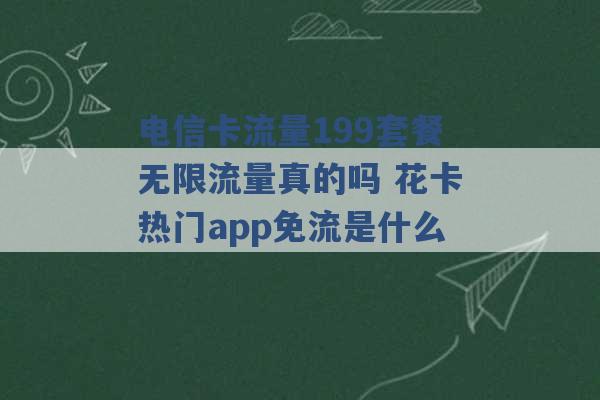 电信卡流量199套餐无限流量真的吗 花卡热门app免流是什么 -第1张图片-电信联通移动号卡网