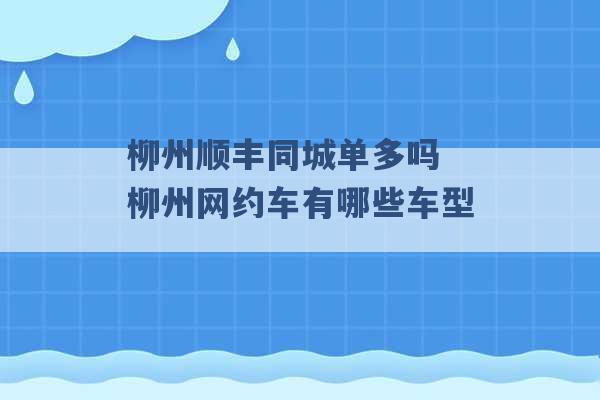 柳州顺丰同城单多吗 柳州网约车有哪些车型 -第1张图片-电信联通移动号卡网