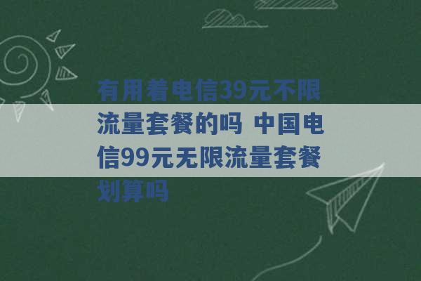 有用着电信39元不限流量套餐的吗 中国电信99元无限流量套餐划算吗 -第1张图片-电信联通移动号卡网