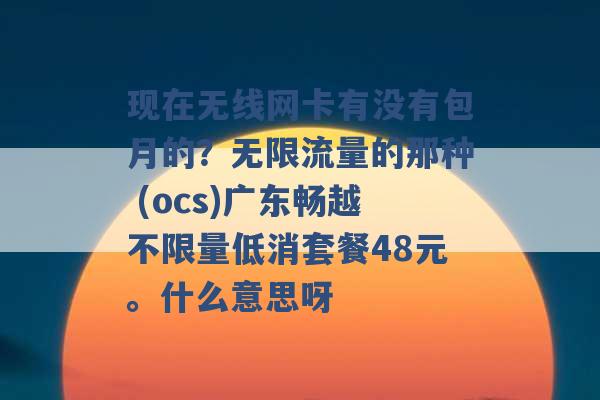 现在无线网卡有没有包月的？无限流量的那种 (ocs)广东畅越不限量低消套餐48元。什么意思呀 -第1张图片-电信联通移动号卡网