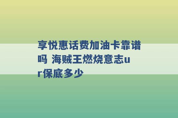 享悦惠话费加油卡靠谱吗 海贼王燃烧意志ur保底多少 -第1张图片-电信联通移动号卡网