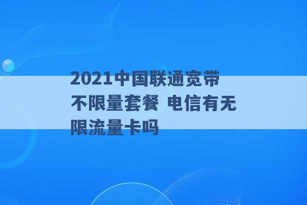 2021中国联通宽带不限量套餐 电信有无限流量卡吗 -第1张图片-电信联通移动号卡网