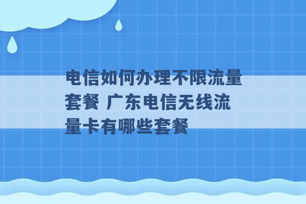 电信如何办理不限流量套餐 广东电信无线流量卡有哪些套餐 -第1张图片-电信联通移动号卡网