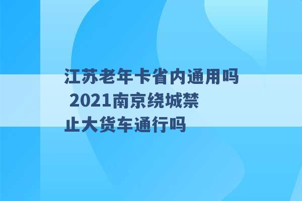 江苏老年卡省内通用吗 2021南京绕城禁止大货车通行吗 -第1张图片-电信联通移动号卡网