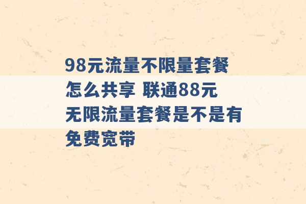 98元流量不限量套餐怎么共享 联通88元无限流量套餐是不是有免费宽带 -第1张图片-电信联通移动号卡网