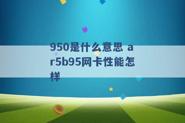 950是什么意思 ar5b95网卡性能怎样 -第1张图片-电信联通移动号卡网