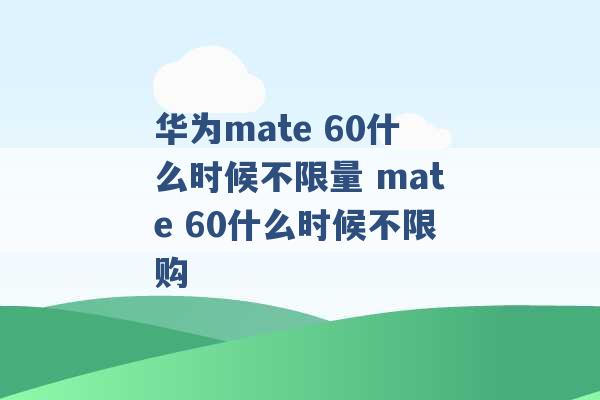 华为mate 60什么时候不限量 mate 60什么时候不限购 -第1张图片-电信联通移动号卡网