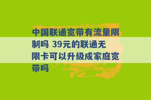 中国联通宽带有流量限制吗 39元的联通无限卡可以升级成家庭宽带吗 -第1张图片-电信联通移动号卡网