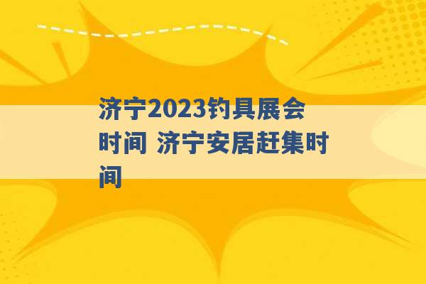 济宁2023钓具展会时间 济宁安居赶集时间 -第1张图片-电信联通移动号卡网