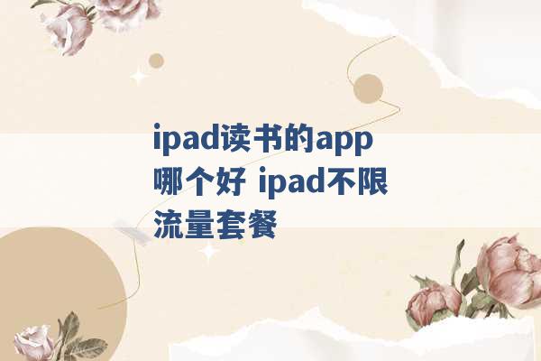 ipad读书的app哪个好 ipad不限流量套餐 -第1张图片-电信联通移动号卡网