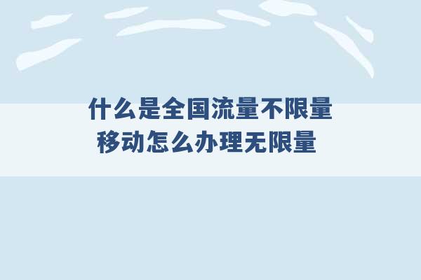 什么是全国流量不限量 移动怎么办理无限量 -第1张图片-电信联通移动号卡网