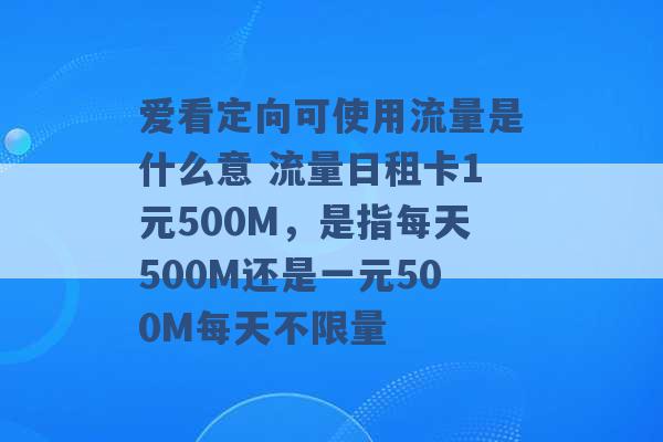 爱看定向可使用流量是什么意 流量日租卡1元500M，是指每天500M还是一元500M每天不限量 -第1张图片-电信联通移动号卡网