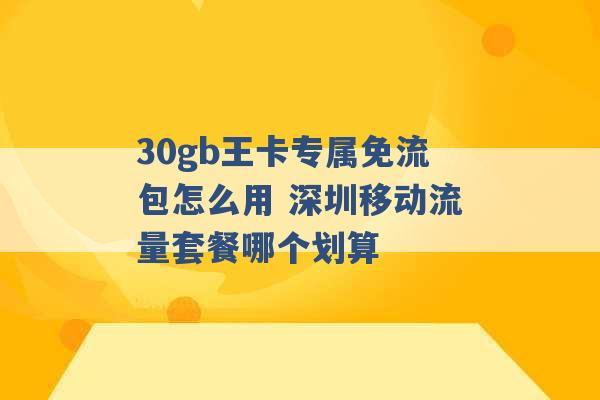 30gb王卡专属免流包怎么用 深圳移动流量套餐哪个划算 -第1张图片-电信联通移动号卡网