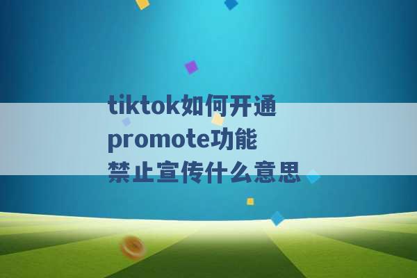 tiktok如何开通promote功能 禁止宣传什么意思 -第1张图片-电信联通移动号卡网