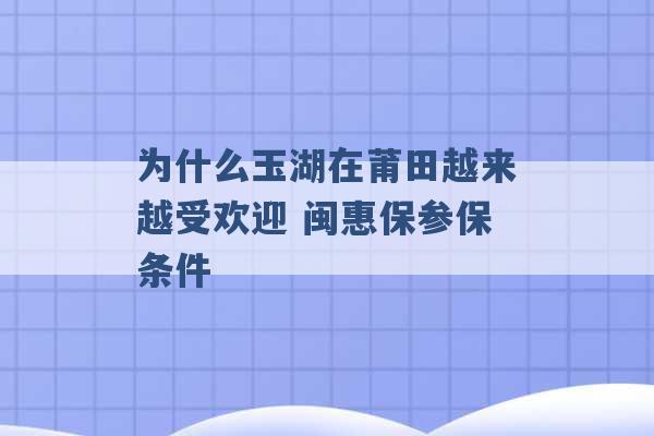 为什么玉湖在莆田越来越受欢迎 闽惠保参保条件 -第1张图片-电信联通移动号卡网