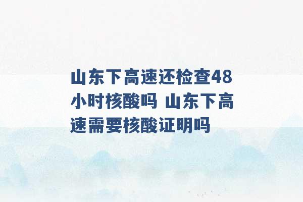 山东下高速还检查48小时核酸吗 山东下高速需要核酸证明吗 -第1张图片-电信联通移动号卡网