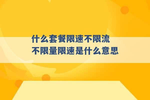 什么套餐限速不限流 不限量限速是什么意思 -第1张图片-电信联通移动号卡网