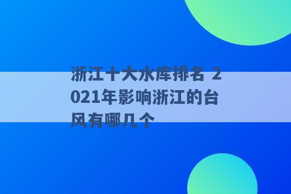 浙江十大水库排名 2021年影响浙江的台风有哪几个 -第1张图片-电信联通移动号卡网