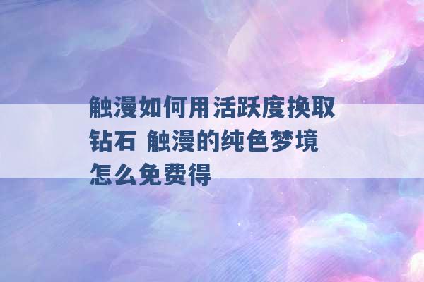 触漫如何用活跃度换取钻石 触漫的纯色梦境怎么免费得 -第1张图片-电信联通移动号卡网