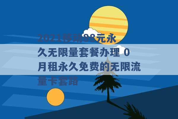 2021移动88元永久无限量套餐办理 0月租永久免费的无限流量卡套路 -第1张图片-电信联通移动号卡网