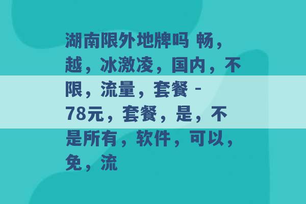 湖南限外地牌吗 畅，越，冰激凌，国内，不限，流量，套餐 - 78元，套餐，是，不是所有，软件，可以，免，流 -第1张图片-电信联通移动号卡网