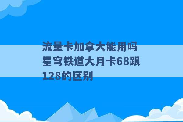 流量卡加拿大能用吗 星穹铁道大月卡68跟128的区别 -第1张图片-电信联通移动号卡网