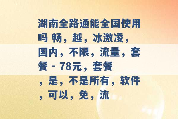 湖南全路通能全国使用吗 畅，越，冰激凌，国内，不限，流量，套餐 - 78元，套餐，是，不是所有，软件，可以，免，流 -第1张图片-电信联通移动号卡网