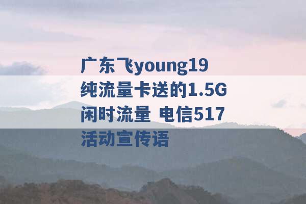 广东飞young19纯流量卡送的1.5G闲时流量 电信517活动宣传语 -第1张图片-电信联通移动号卡网