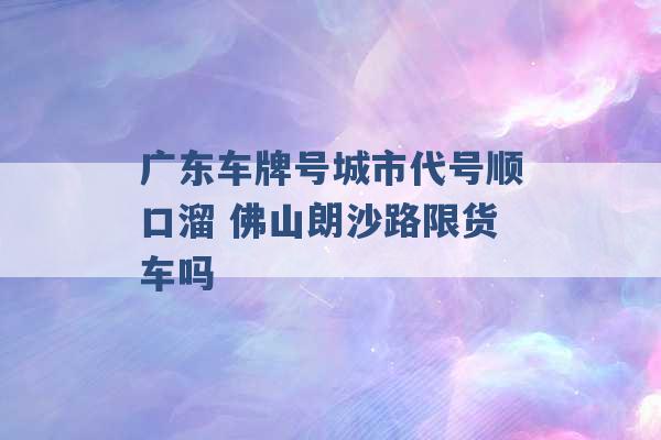 广东车牌号城市代号顺口溜 佛山朗沙路限货车吗 -第1张图片-电信联通移动号卡网