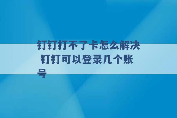 钉钉打不了卡怎么解决 钉钉可以登录几个账号 -第1张图片-电信联通移动号卡网