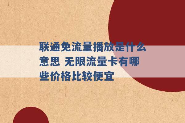 联通免流量播放是什么意思 无限流量卡有哪些价格比较便宜 -第1张图片-电信联通移动号卡网