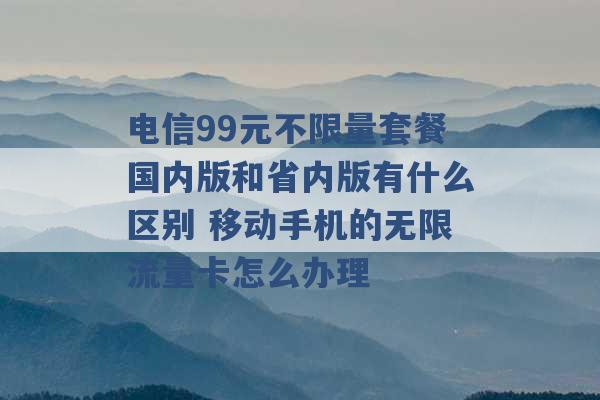 电信99元不限量套餐国内版和省内版有什么区别 移动手机的无限流量卡怎么办理 -第1张图片-电信联通移动号卡网