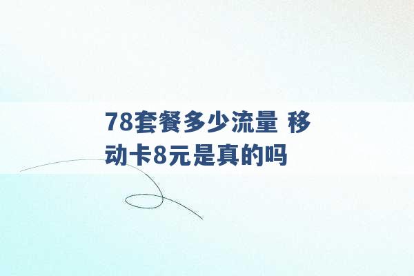 78套餐多少流量 移动卡8元是真的吗 -第1张图片-电信联通移动号卡网