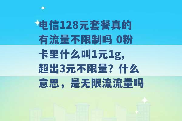 电信128元套餐真的有流量不限制吗 0粉卡里什么叫1元1g,超出3元不限量？什么意思，是无限流流量吗 -第1张图片-电信联通移动号卡网