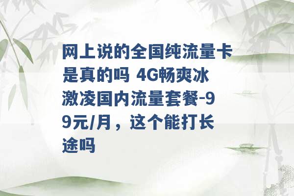 网上说的全国纯流量卡是真的吗 4G畅爽冰激凌国内流量套餐-99元/月，这个能打长途吗 -第1张图片-电信联通移动号卡网